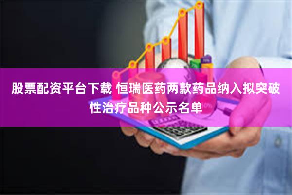 股票配资平台下载 恒瑞医药两款药品纳入拟突破性治疗品种公示名单