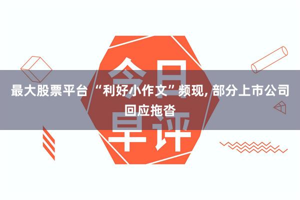 最大股票平台 “利好小作文”频现, 部分上市公司回应拖沓