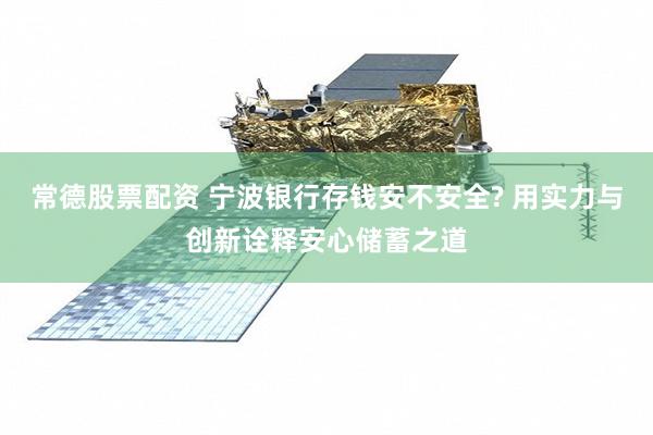 常德股票配资 宁波银行存钱安不安全? 用实力与创新诠释安心储蓄之道