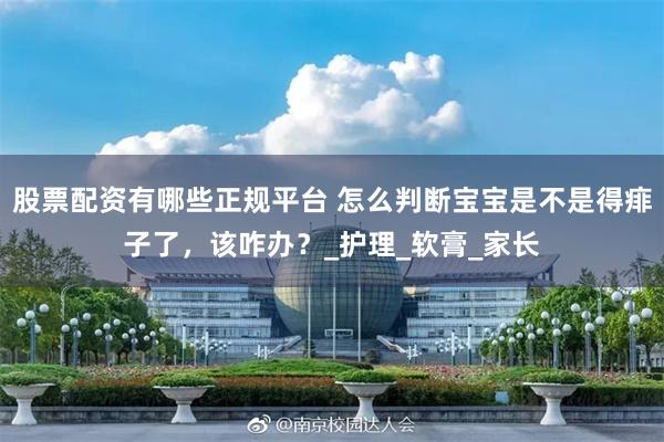 股票配资有哪些正规平台 怎么判断宝宝是不是得痱子了，该咋办？_护理_软膏_家长