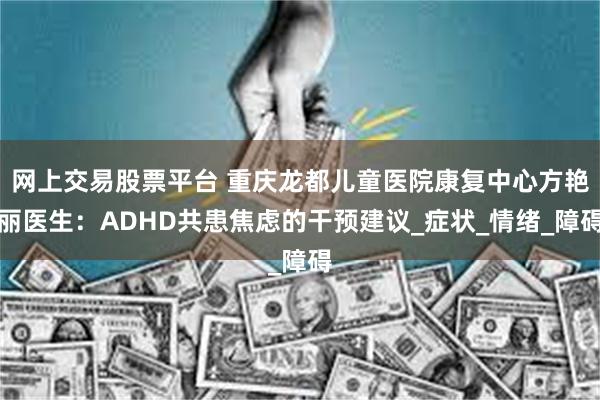 网上交易股票平台 重庆龙都儿童医院康复中心方艳丽医生：ADHD共患焦虑的干预建议_症状_情绪_障碍
