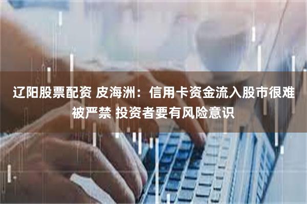 辽阳股票配资 皮海洲：信用卡资金流入股市很难被严禁 投资者要有风险意识
