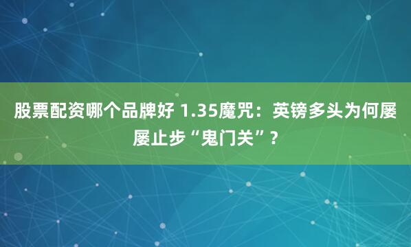 股票配资哪个品牌好 1.35魔咒：英镑多头为何屡屡止步“鬼门关”？