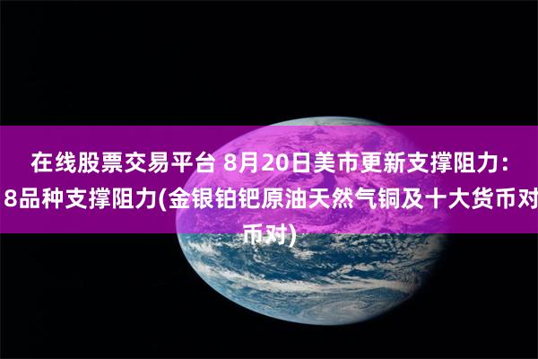 在线股票交易平台 8月20日美市更新支撑阻力：18品种支撑阻力(金银铂钯原油天然气铜及十大货币对)