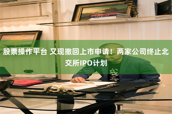 股票操作平台 又现撤回上市申请！两家公司终止北交所IPO计划