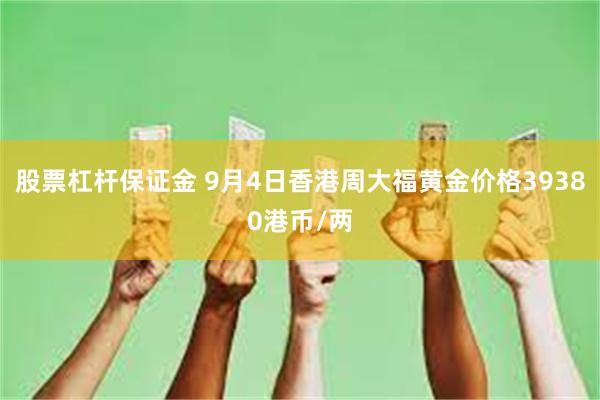 股票杠杆保证金 9月4日香港周大福黄金价格39380港币/两