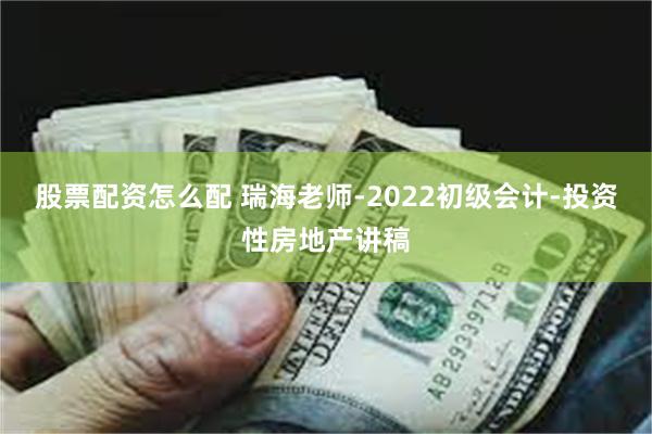 股票配资怎么配 瑞海老师-2022初级会计-投资性房地产讲稿