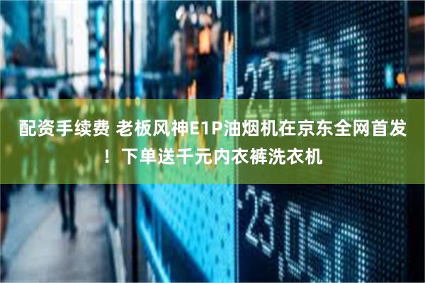 配资手续费 老板风神E1P油烟机在京东全网首发！下单送千元内衣裤洗衣机