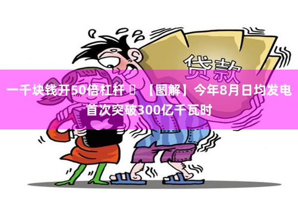 一千块钱开50倍杠杆 ​【图解】今年8月日均发电首次突破300亿千瓦时
