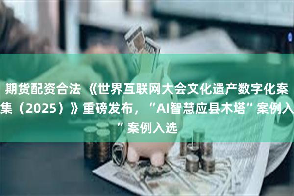 期货配资合法 《世界互联网大会文化遗产数字化案例集（2025）》重磅发布，“AI智慧应县木塔”案例入选