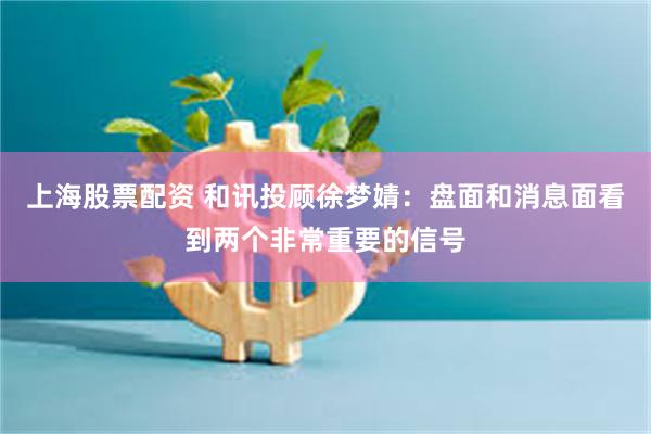 上海股票配资 和讯投顾徐梦婧：盘面和消息面看到两个非常重要的信号