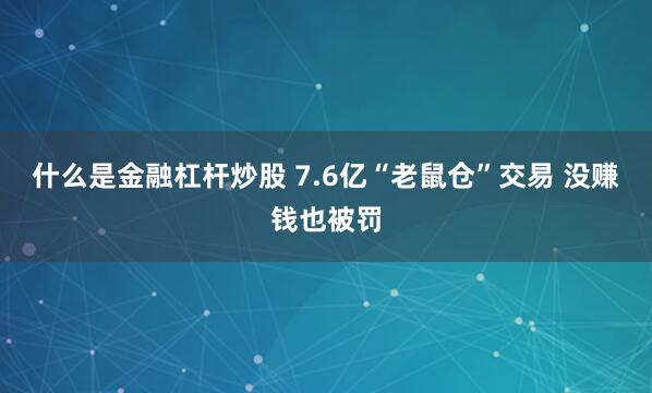 什么是金融杠杆炒股 7.6亿“老鼠仓”交易 没赚钱也被罚