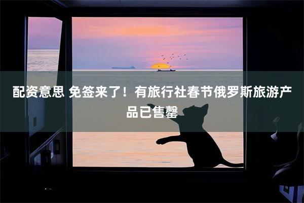 配资意思 免签来了！有旅行社春节俄罗斯旅游产品已售罄