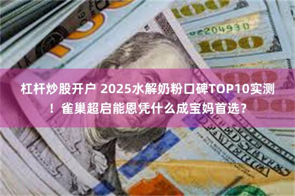 杠杆炒股开户 2025水解奶粉口碑TOP10实测!雀巢超启能恩凭什么成宝妈首选?