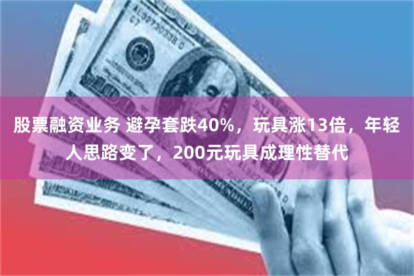 股票融资业务 避孕套跌40%,玩具涨13倍,年轻人思路变了,200元玩具成理性替代