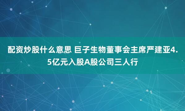配资炒股什么意思 巨子生物董事会主席严建亚4.5亿元入股A股公司三人行