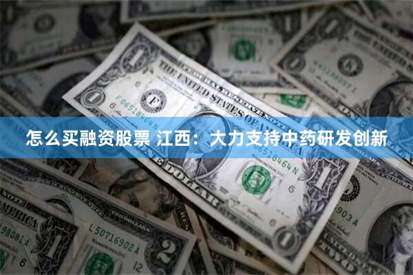 怎么买融资股票 江西:大力支持中药研发创新