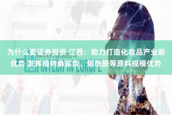 为什么要证券投资 江西:助力打造化妆品产业新优势 发挥植物角鲨烷、烟酰胺等原料规模优势