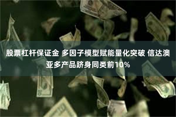 股票杠杆保证金 多因子模型赋能量化突破 信达澳亚多产品跻身同类前10%