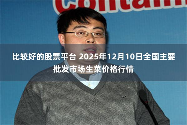 比较好的股票平台 2025年12月10日全国主要批发市场生菜价格行情
