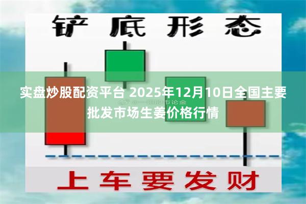 实盘炒股配资平台 2025年12月10日全国主要批发市场生姜价格行情