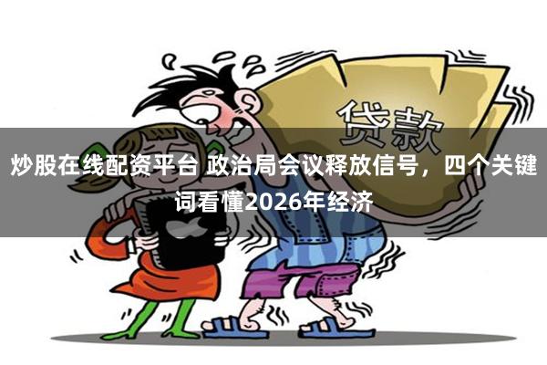炒股在线配资平台 政治局会议释放信号，四个关键词看懂2026年经济