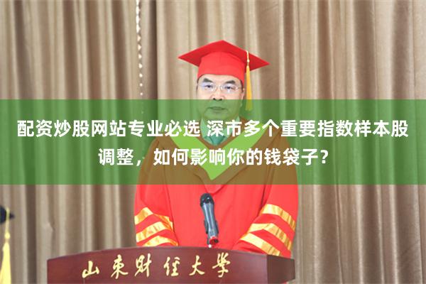配资炒股网站专业必选 深市多个重要指数样本股调整，如何影响你的钱袋子？