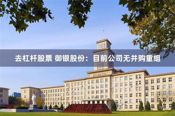 去杠杆股票 御银股份：目前公司无并购重组