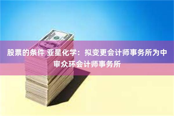 股票的条件 亚星化学：拟变更会计师事务所为中审众环会计师事务所