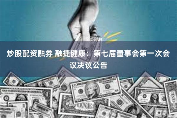 炒股配资融券 融捷健康：第七届董事会第一次会议决议公告