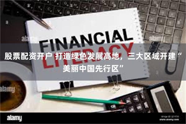 股票配资开户 打造绿色发展高地，三大区域开建“美丽中国先行区”