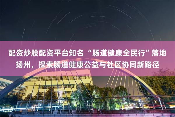 配资炒股配资平台知名 “肠道健康全民行”落地扬州，探索肠道健康公益与社区协同新路径