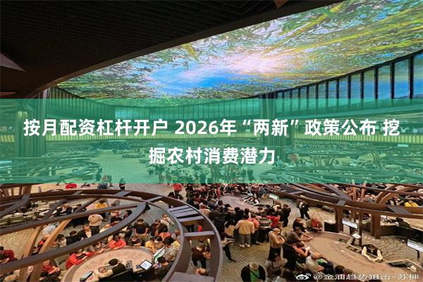 按月配资杠杆开户 2026年“两新”政策公布 挖掘农村消费潜力
