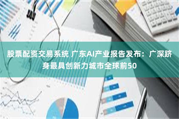 股票配资交易系统 广东AI产业报告发布：广深跻身最具创新力城市全球前50