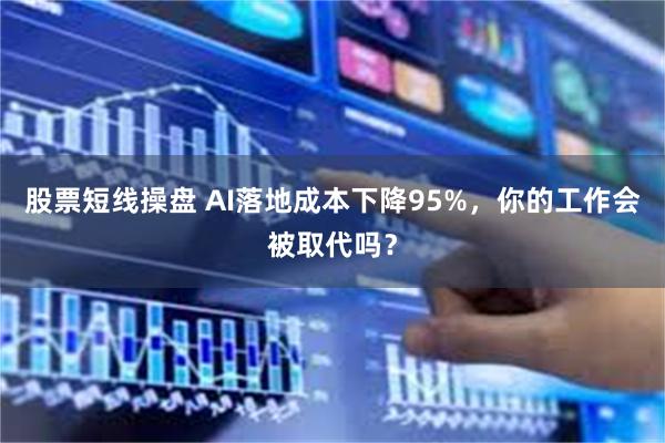 股票短线操盘 AI落地成本下降95%，你的工作会被取代吗？
