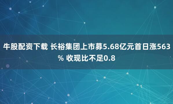 牛股配资下载 长裕集团上市募5.68亿元首日涨563% 收现比不足0.8