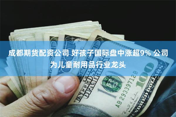 成都期货配资公司 好孩子国际盘中涨超9% 公司为儿童耐用品行业龙头