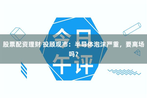 股票配资理财 投顾观市：半导体泡沫严重，要离场吗？
