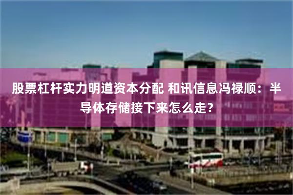 股票杠杆实力明道资本分配 和讯信息冯禄顺：半导体存储接下来怎么走？