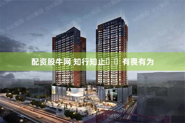 配资股牛网 知行知止  有畏有为