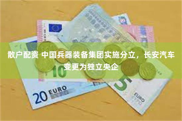 散户配资 中国兵器装备集团实施分立，长安汽车变更为独立央企