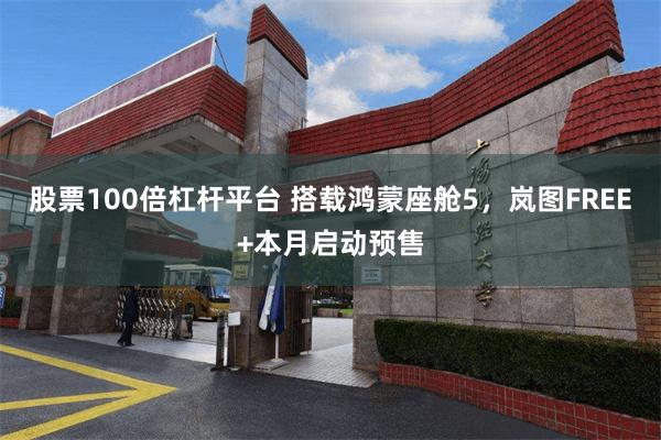 股票100倍杠杆平台 搭载鸿蒙座舱5，岚图FREE+本月启动预售