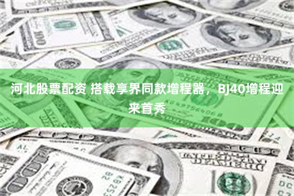 河北股票配资 搭载享界同款增程器，BJ40增程迎来首秀
