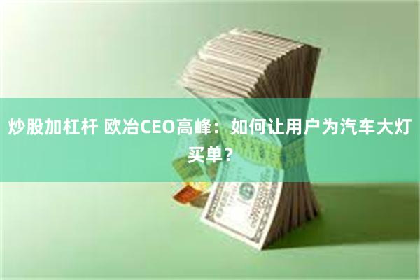 炒股加杠杆 欧冶CEO高峰：如何让用户为汽车大灯买单？