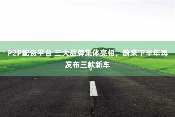 P2P配资平台 三大品牌集体亮相，蔚来下半年再发布三款新车
