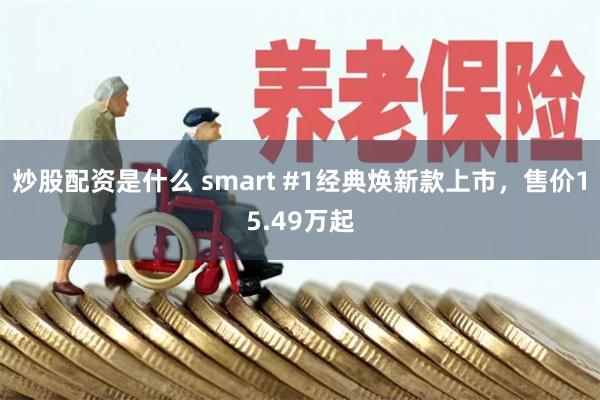 炒股配资是什么 smart #1经典焕新款上市，售价15.49万起
