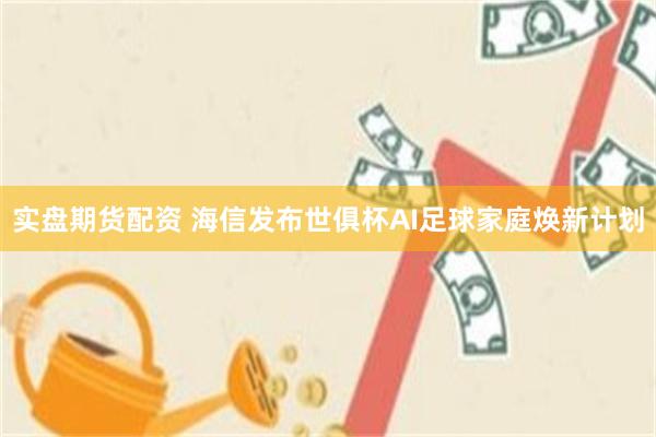 实盘期货配资 海信发布世俱杯AI足球家庭焕新计划