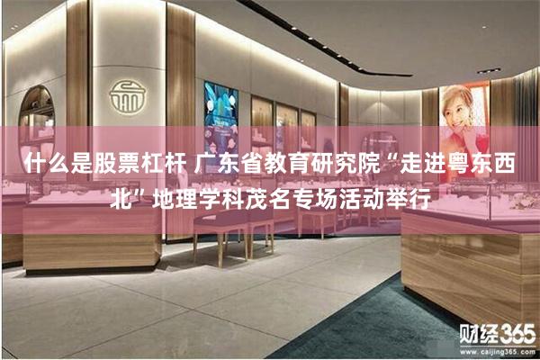 什么是股票杠杆 广东省教育研究院“走进粤东西北”地理学科茂名专场活动举行
