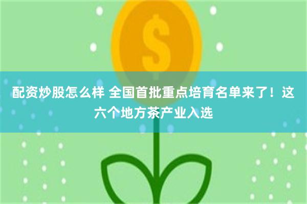 配资炒股怎么样 全国首批重点培育名单来了！这六个地方茶产业入选