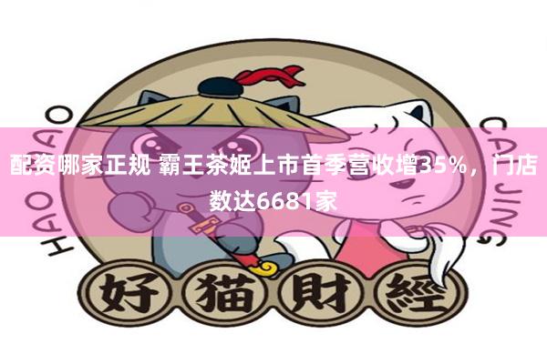 配资哪家正规 霸王茶姬上市首季营收增35%，门店数达6681家